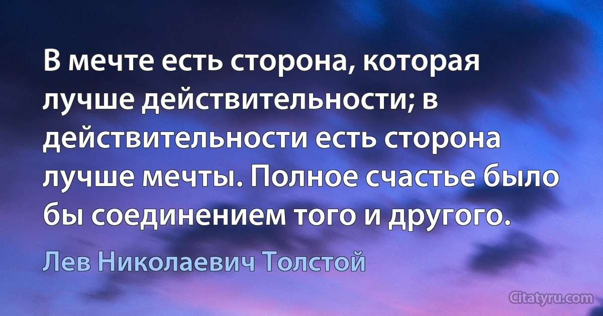 В мечте есть сторона, которая лучше действительности; в действительности есть сторона лучше мечты. Полное счастье было бы соединением того и другого. (Лев Николаевич Толстой)