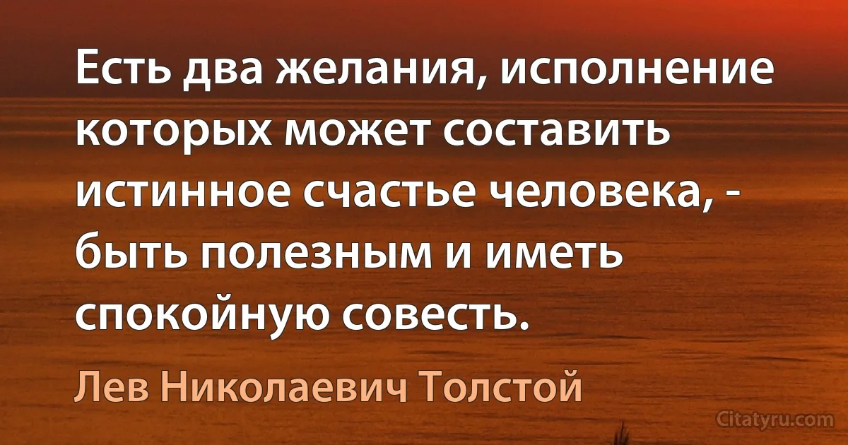 Есть два желания, исполнение которых может составить истинное счастье человека, - быть полезным и иметь спокойную совесть. (Лев Николаевич Толстой)