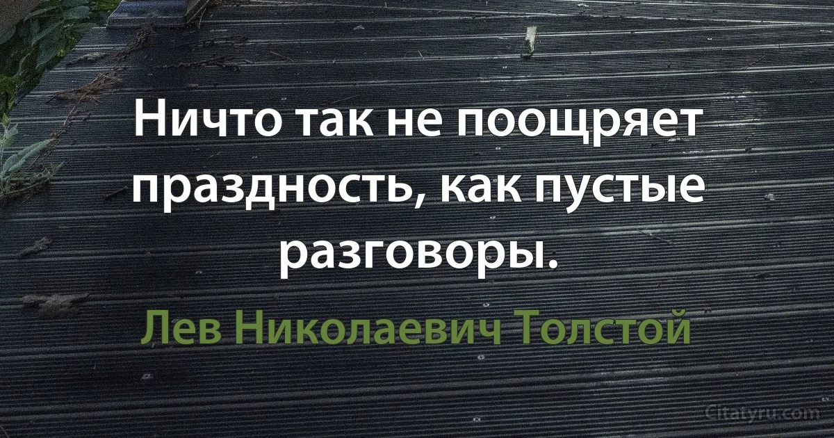 Ничто так не поощряет праздность, как пустые разговоры. (Лев Николаевич Толстой)