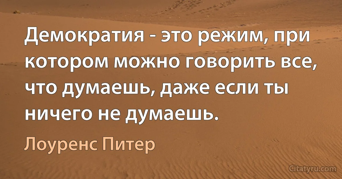 Демократия - это режим, при котором можно говорить все, что думаешь, даже если ты ничего не думаешь. (Лоуренс Питер)