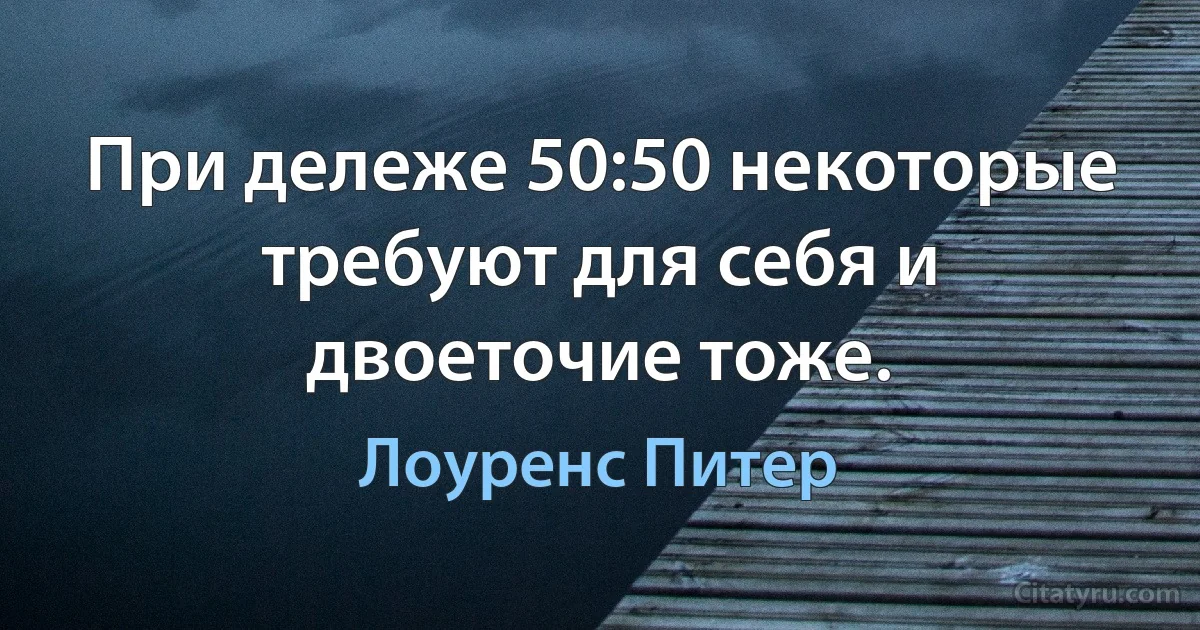 При дележе 50:50 некоторые требуют для себя и двоеточие тоже. (Лоуренс Питер)