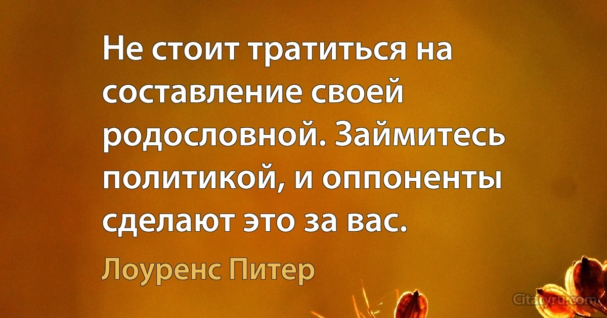 Не стоит тратиться на составление своей родословной. Займитесь политикой, и оппоненты сделают это за вас. (Лоуренс Питер)