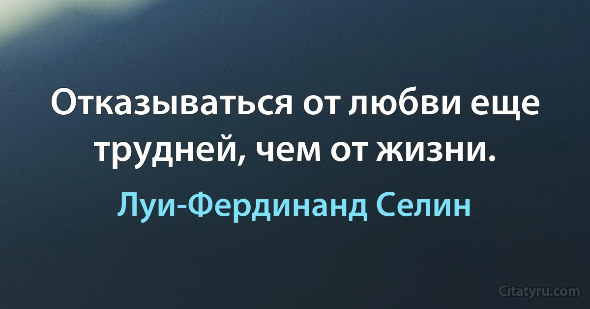 Отказываться от любви еще трудней, чем от жизни. (Луи-Фердинанд Селин)