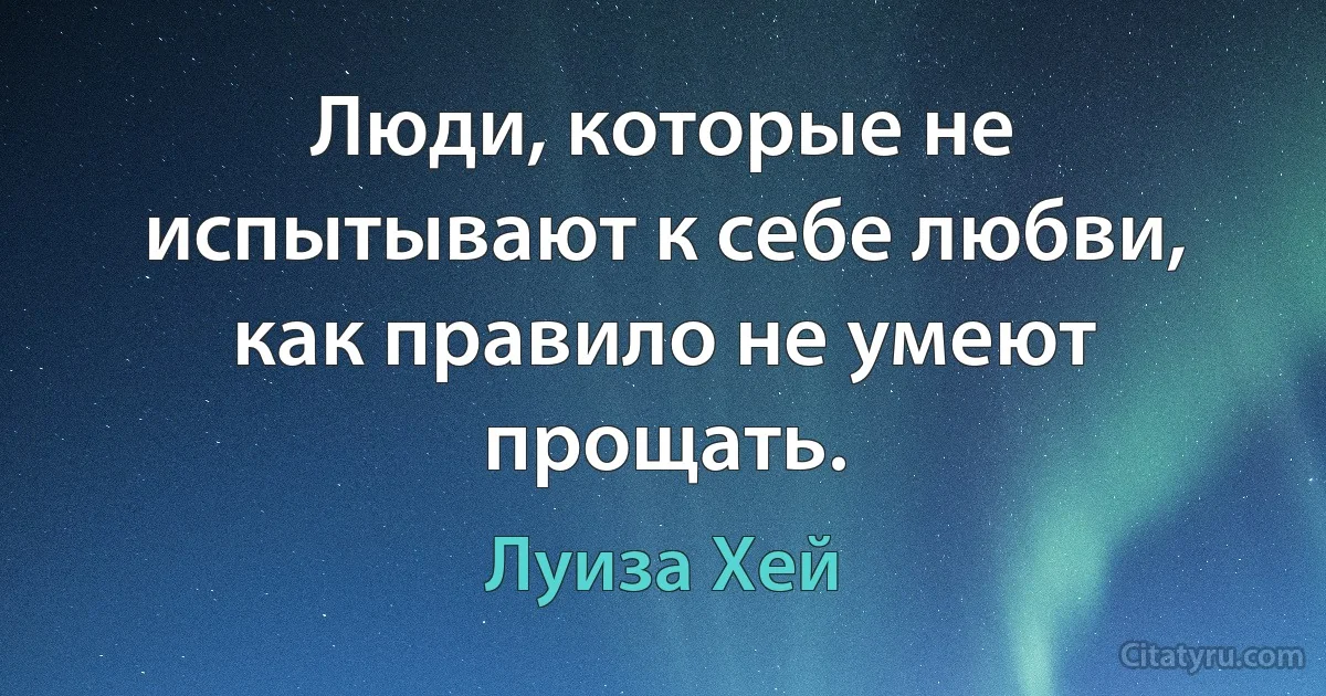 Люди, которые не испытывают к себе любви, как правило не умеют прощать. (Луиза Хей)