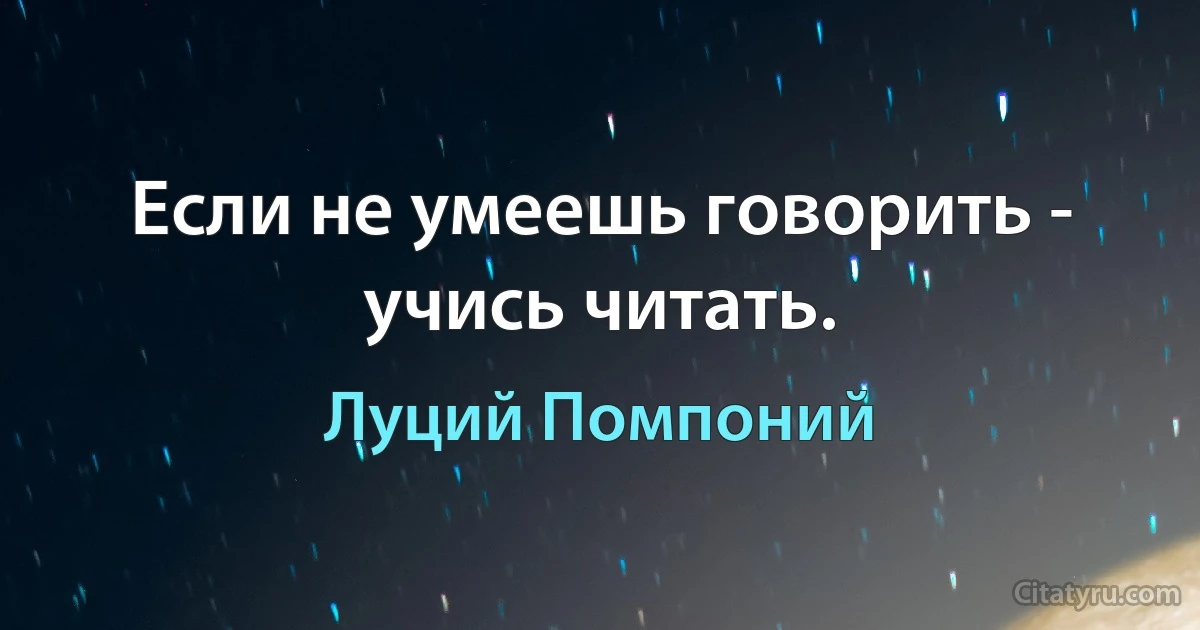 Если не умеешь говорить - учись читать. (Луций Помпоний)