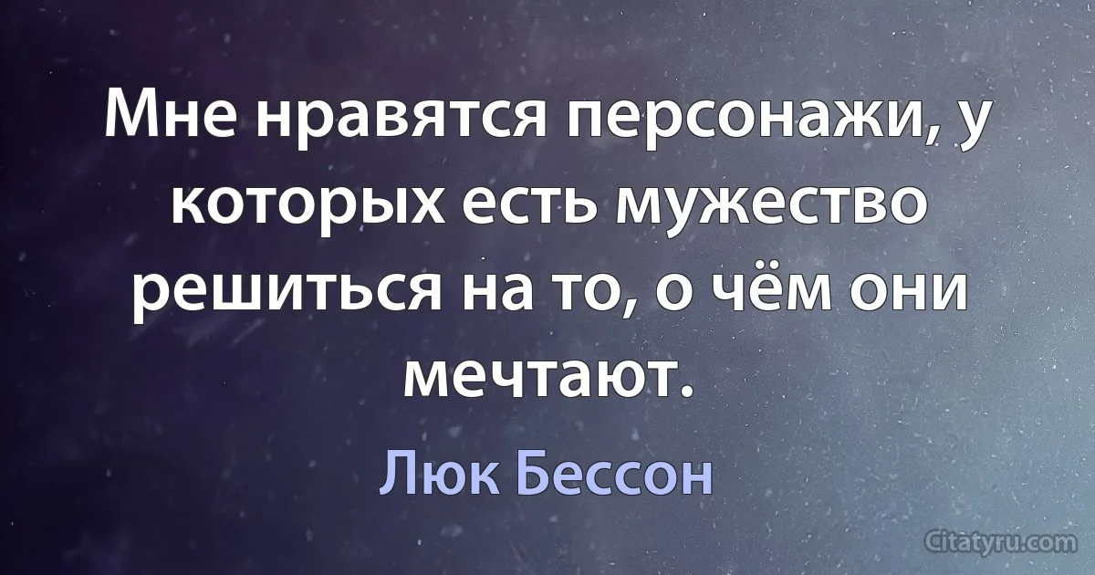 Мне нравятся персонажи, у которых есть мужество решиться на то, о чём они мечтают. (Люк Бессон)