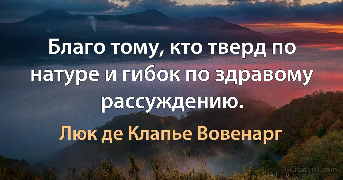 Благо тому, кто тверд по натуре и гибок по здравому рассуждению. (Люк де Клапье Вовенарг)