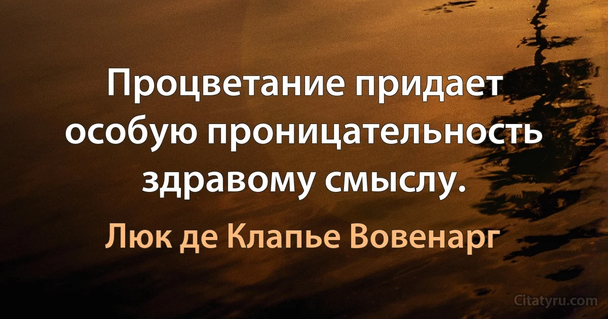 Процветание придает особую проницательность здравому смыслу. (Люк де Клапье Вовенарг)