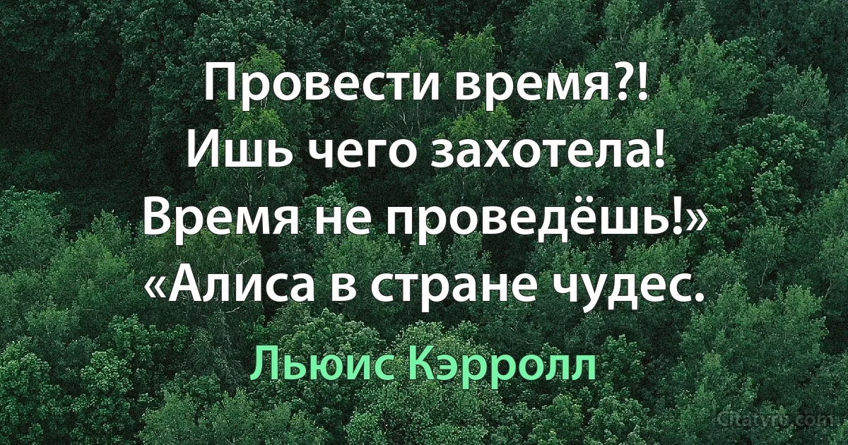 Провести время?!
Ишь чего захотела!
Время не проведёшь!» 
«Алиса в стране чудес. (Льюис Кэрролл)