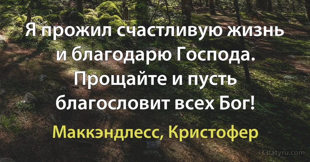 Я прожил счастливую жизнь и благодарю Господа. Прощайте и пусть благословит всех Бог! (Маккэндлесс, Кристофер)