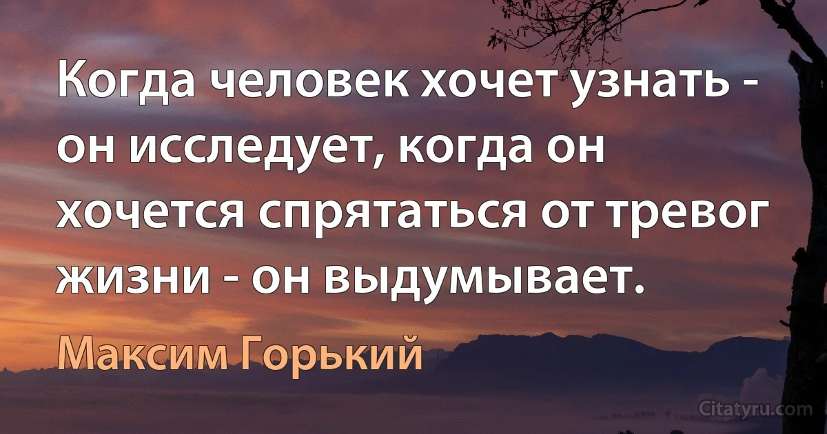 Когда человек хочет узнать - он исследует, когда он хочется спрятаться от тревог жизни - он выдумывает. (Максим Горький)