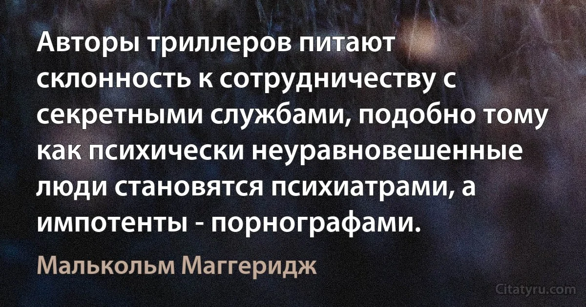 Авторы триллеров питают склонность к сотрудничеству с секретными службами, подобно тому как психически неуравновешенные люди становятся психиатрами, а импотенты - порнографами. (Малькольм Маггеридж)