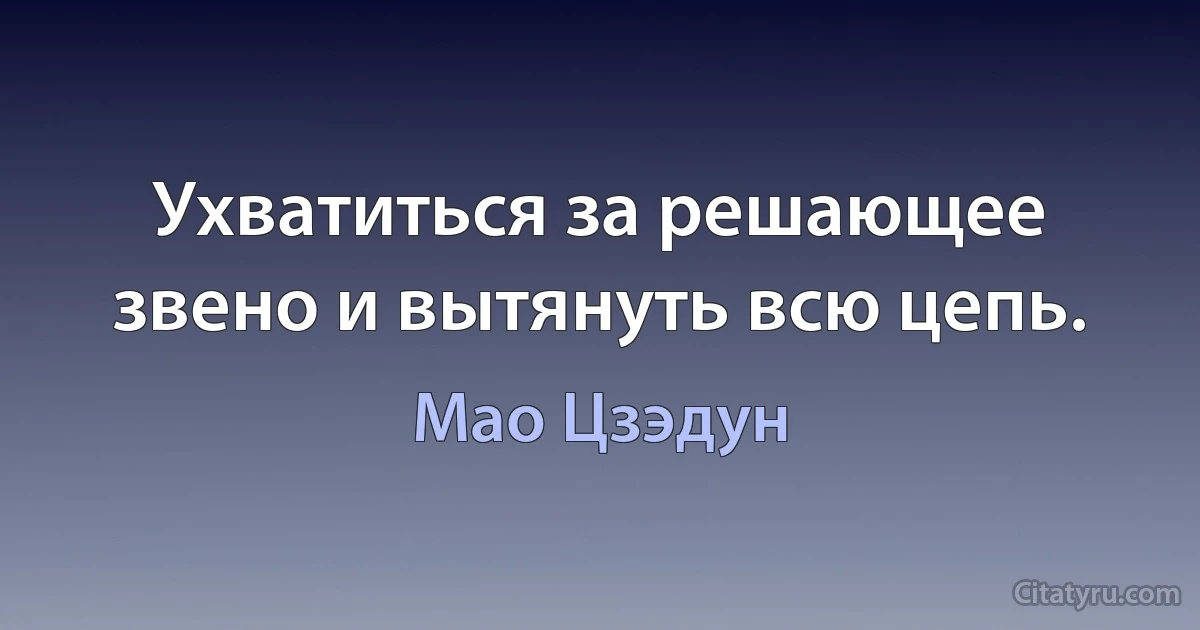 Ухватиться за решающее звено и вытянуть всю цепь. (Мао Цзэдун)