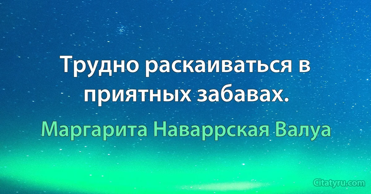 Трудно раскаиваться в приятных забавах. (Маргарита Наваррская Валуа)