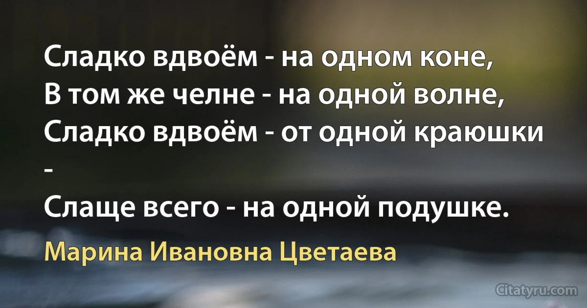 Сладко вдвоём - на одном коне,
В том же челне - на одной волне,
Сладко вдвоём - от одной краюшки -
Слаще всего - на одной подушке. (Марина Ивановна Цветаева)