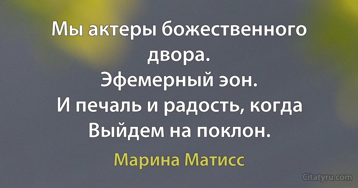 Мы актеры божественного двора.
Эфемерный эон.
И печаль и радость, когда
Выйдем на поклон. (Марина Матисс)