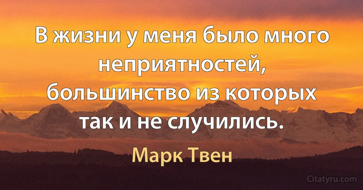 В жизни у меня было много неприятностей, большинство из которых так и не случились. (Марк Твен)