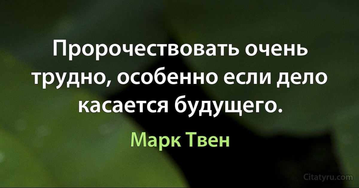 Пророчествовать очень трудно, особенно если дело касается будущего. (Марк Твен)