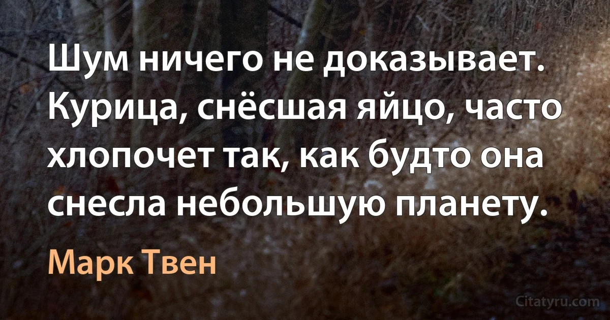 Шум ничего не доказывает. Курица, снёсшая яйцо, часто хлопочет так, как будто она снесла небольшую планету. (Марк Твен)