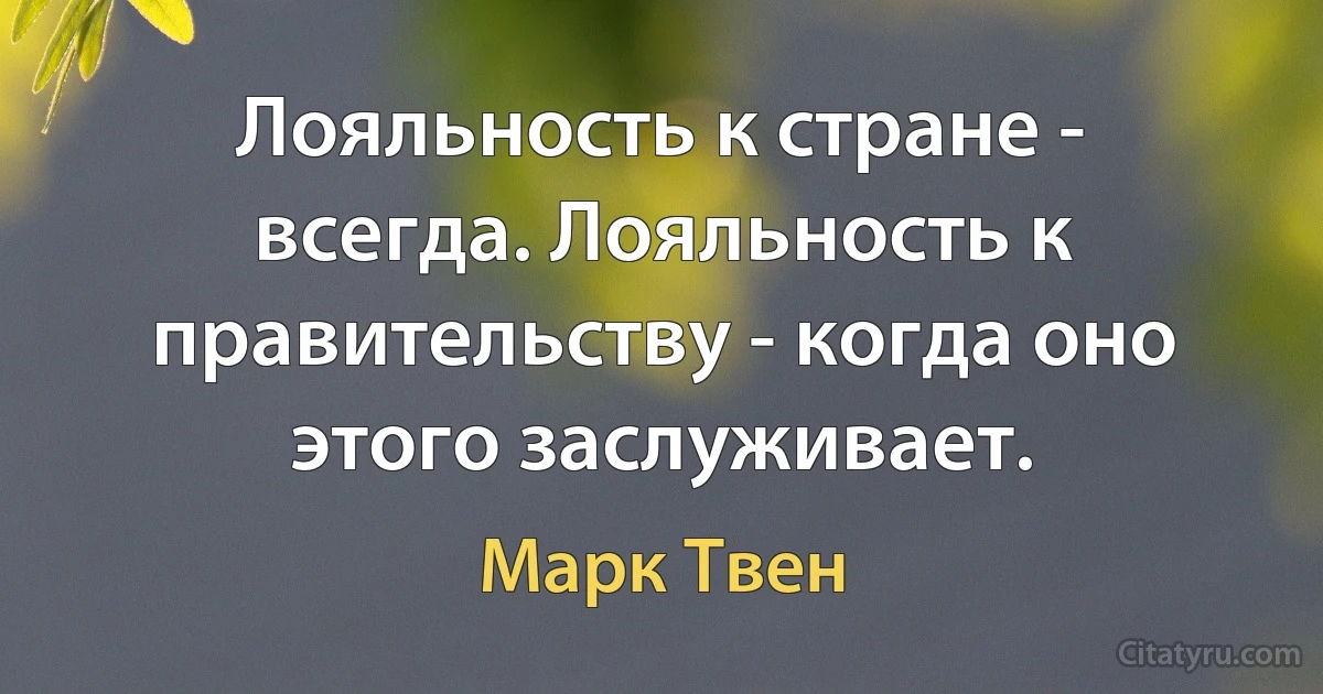 Лояльность к стране - всегда. Лояльность к правительству - когда оно этого заслуживает. (Марк Твен)