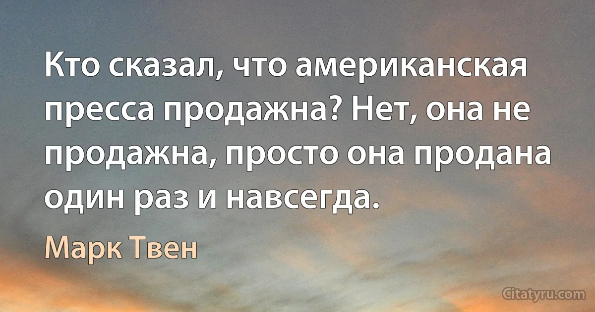 Кто сказал, что американская пресса продажна? Нет, она не продажна, просто она продана один раз и навсегда. (Марк Твен)