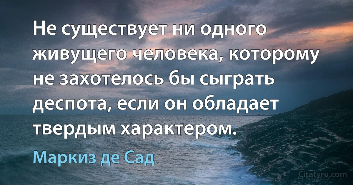 Не существует ни одного живущего человека, которому не захотелось бы сыграть деспота, если он обладает твердым характером. (Маркиз де Сад)