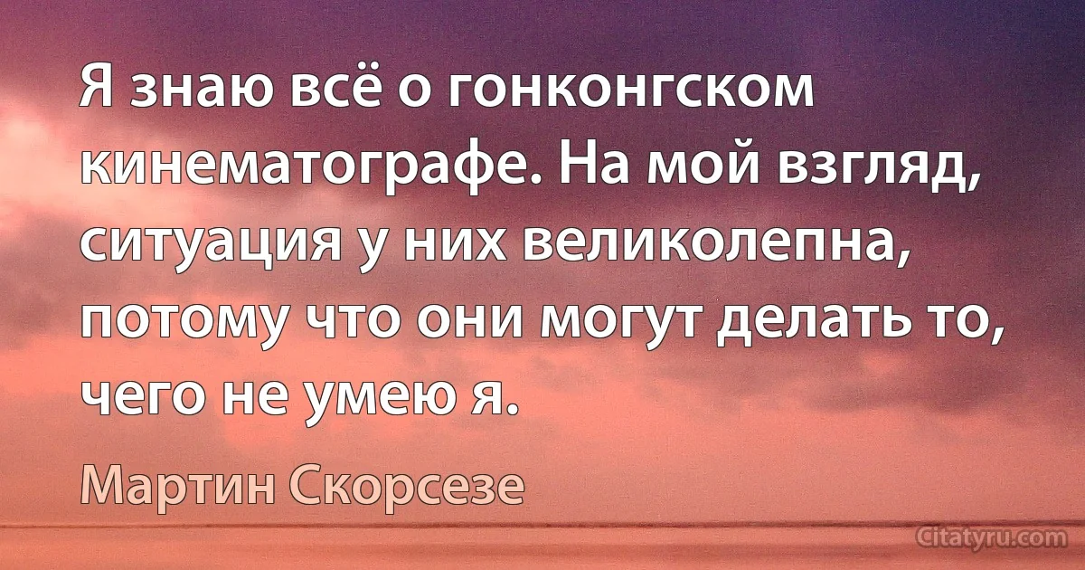 Я знаю всё о гонконгском кинематографе. На мой взгляд, ситуация у них великолепна, потому что они могут делать то, чего не умею я. (Мартин Скорсезе)