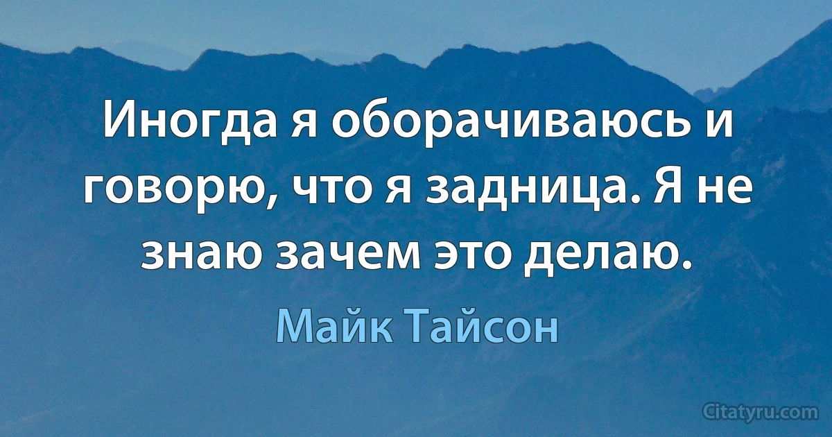 Иногда я оборачиваюсь и говорю, что я задница. Я не знаю зачем это делаю. (Майк Тайсон)