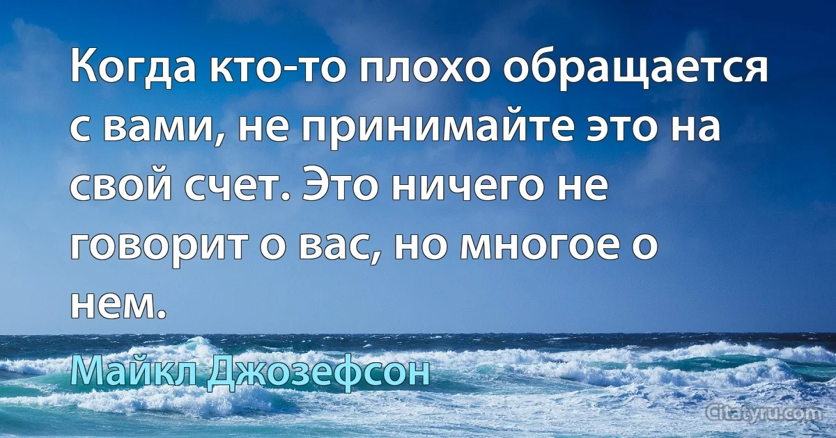 Когда кто-то плохо обращается с вами, не принимайте это на свой счет. Это ничего не говорит о вас, но многое о нем. (Майкл Джозефсон)