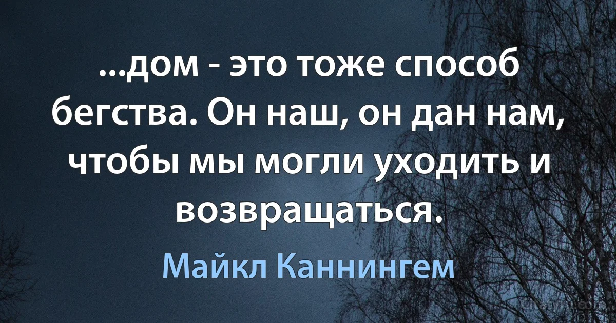 ...дом - это тоже способ бегства. Он наш, он дан нам, чтобы мы могли уходить и возвращаться. (Майкл Каннингем)