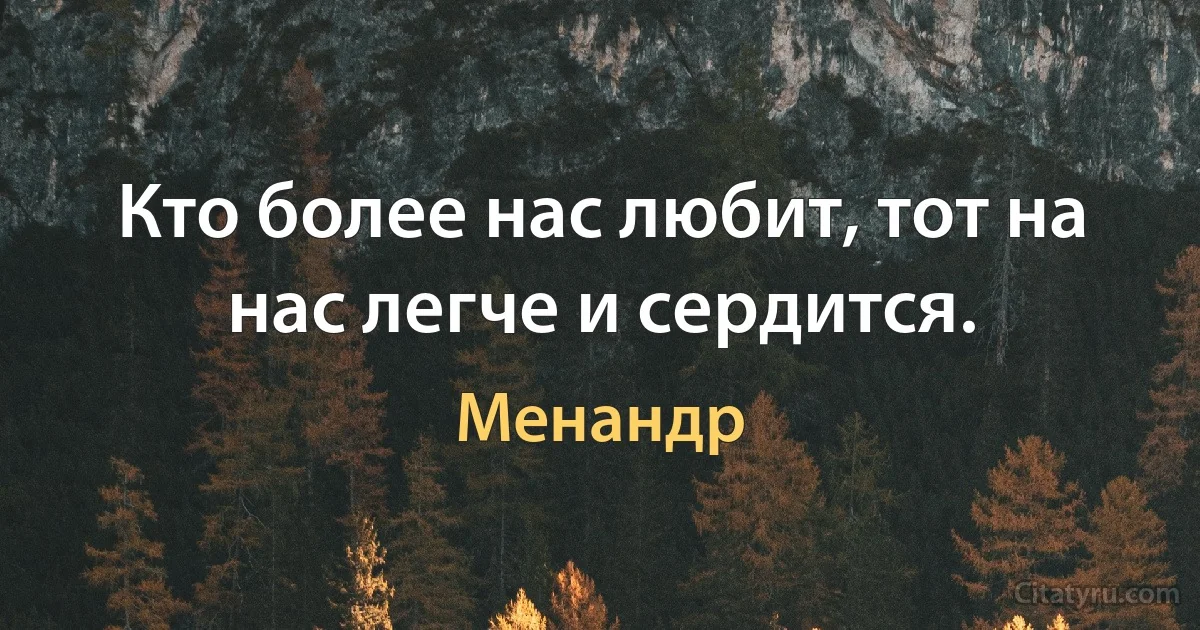 Кто более нас любит, тот на нас легче и сердится. (Менандр)