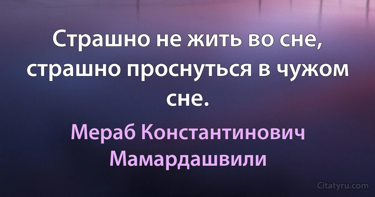 Страшно не жить во сне, страшно проснуться в чужом сне. (Мераб Константинович Мамардашвили)