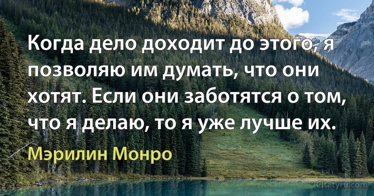 Когда дело доходит до этого, я позволяю им думать, что они хотят. Если они заботятся о том, что я делаю, то я уже лучше их. (Мэрилин Монро)