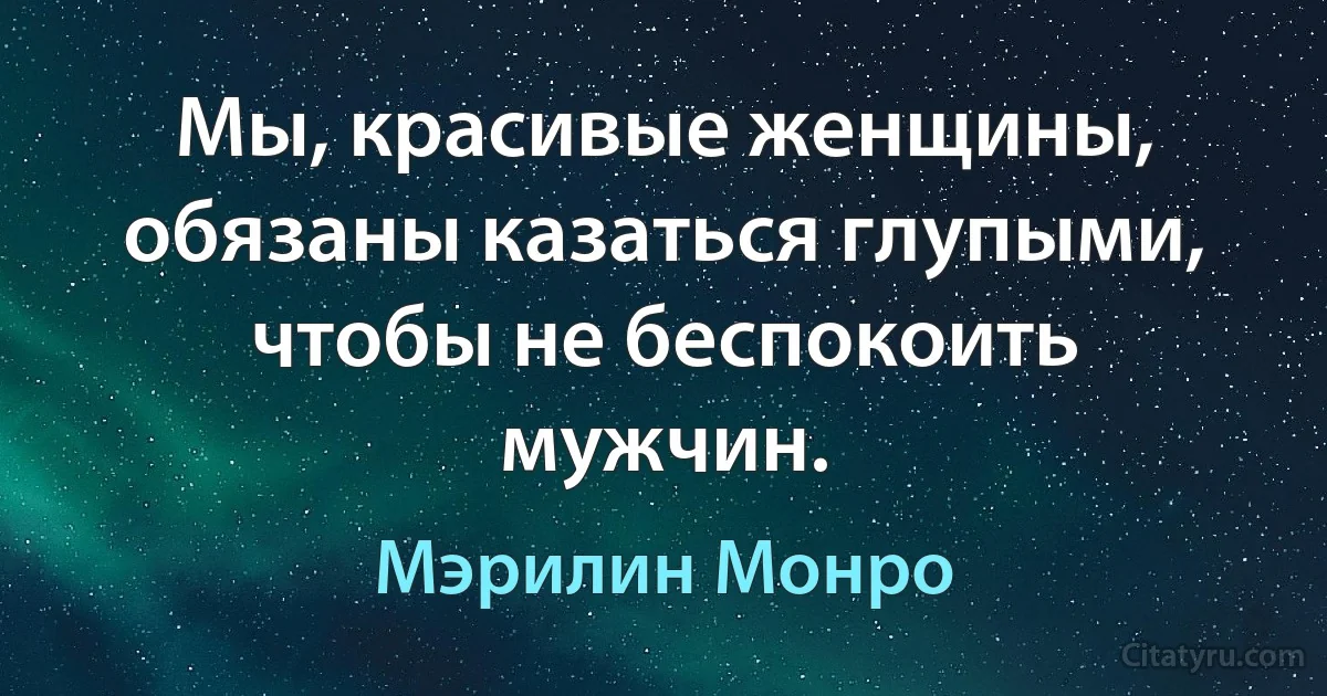 Мы, красивые женщины, обязаны казаться глупыми, чтобы не беспокоить мужчин. (Мэрилин Монро)