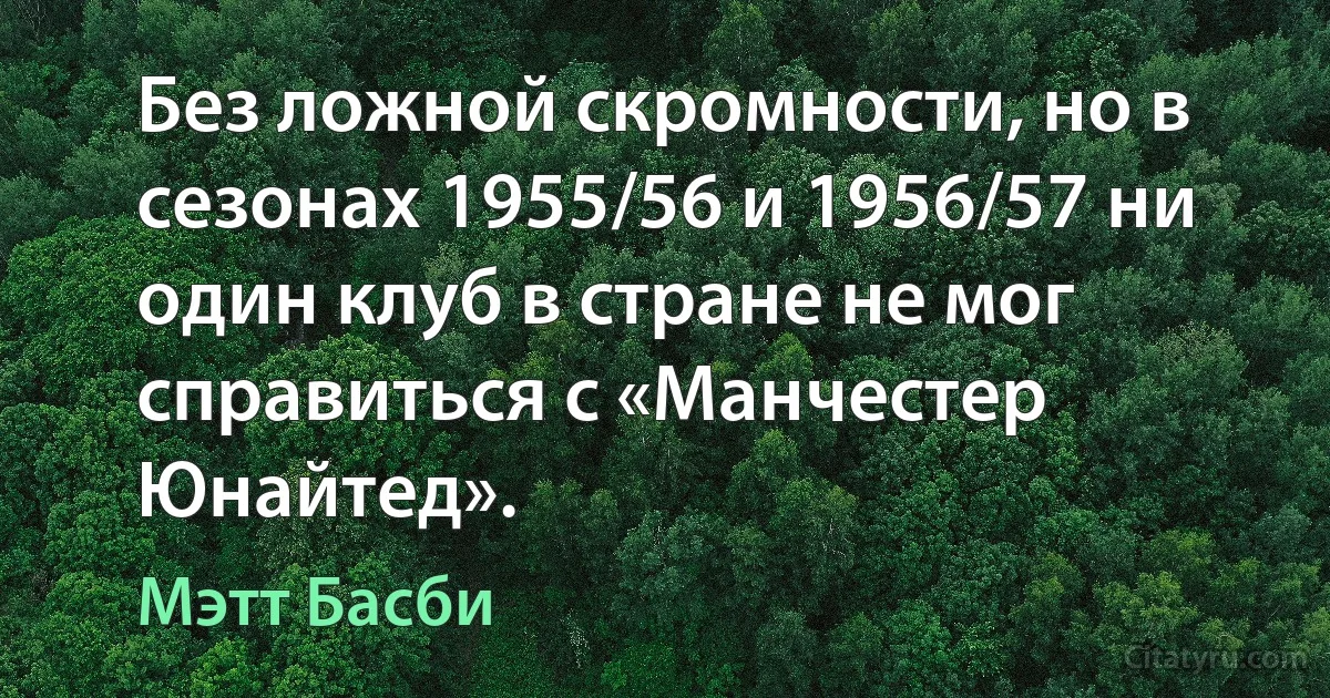 Без ложной скромности, но в сезонах 1955/56 и 1956/57 ни один клуб в стране не мог справиться с «Манчестер Юнайтед». (Мэтт Басби)