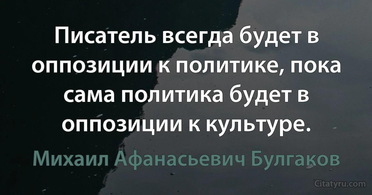 Писатель всегда будет в оппозиции к политике, пока сама политика будет в оппозиции к культуре. (Михаил Афанасьевич Булгаков)