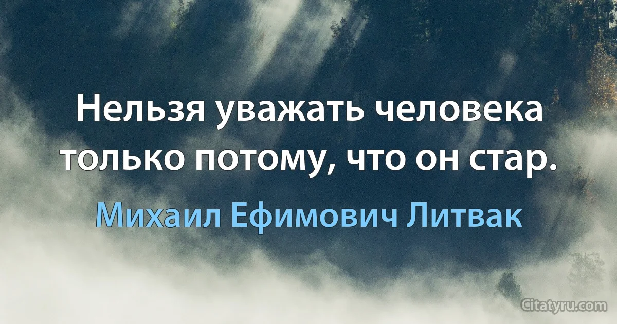 Нельзя уважать человека только потому, что он стар. (Михаил Ефимович Литвак)