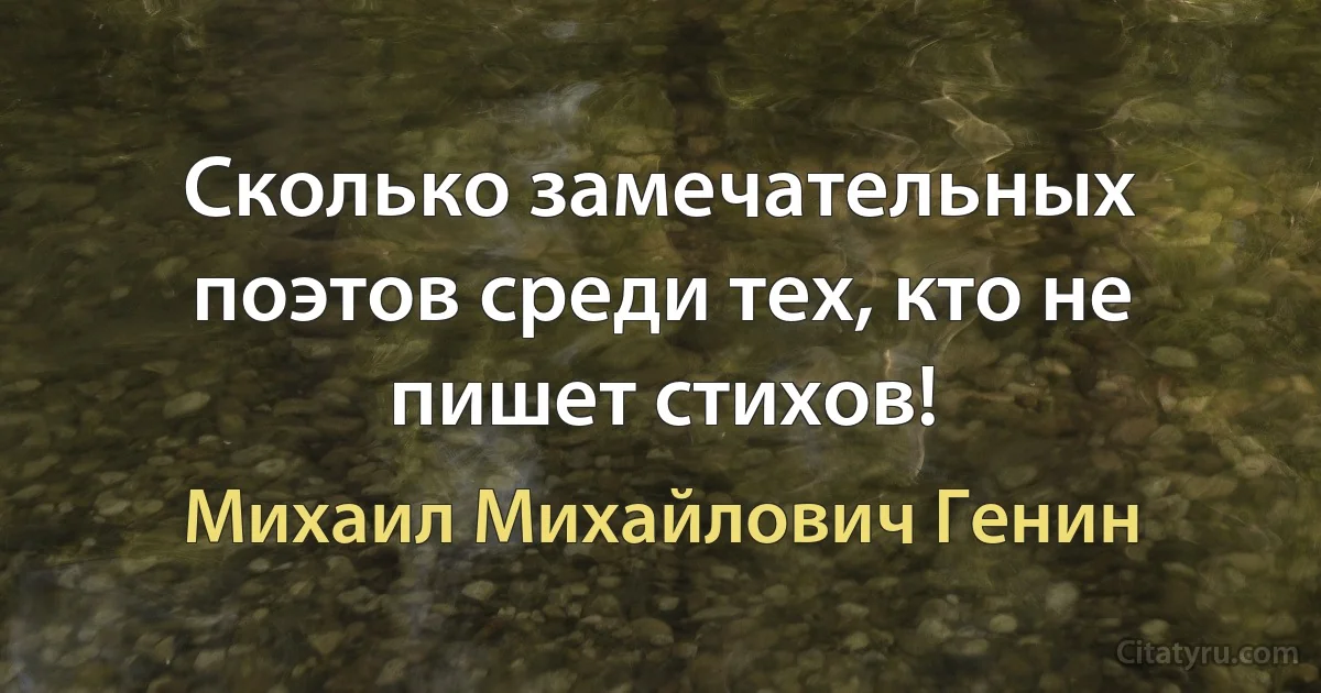 Сколько замечательных поэтов среди тех, кто не пишет стихов! (Михаил Михайлович Генин)