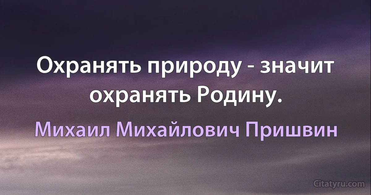 Охранять природу - значит охранять Родину. (Михаил Михайлович Пришвин)