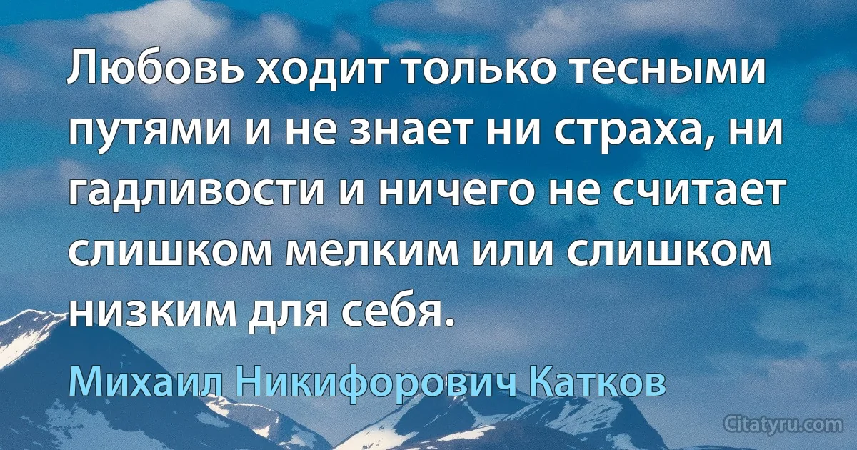 Любовь ходит только тесными путями и не знает ни страха, ни гадливости и ничего не считает слишком мелким или слишком низким для себя. (Михаил Никифорович Катков)