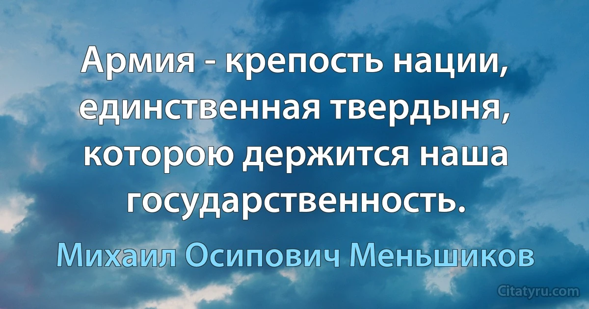 Армия - крепость нации, единственная твердыня, которою держится наша государственность. (Михаил Осипович Меньшиков)