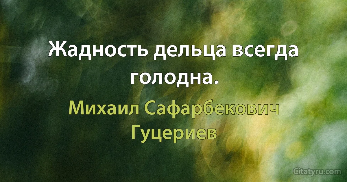 Жадность дельца всегда голодна. (Михаил Сафарбекович Гуцериев)