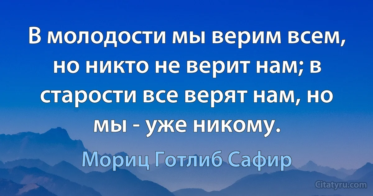 В молодости мы верим всем, но никто не верит нам; в старости все верят нам, но мы - уже никому. (Мориц Готлиб Сафир)