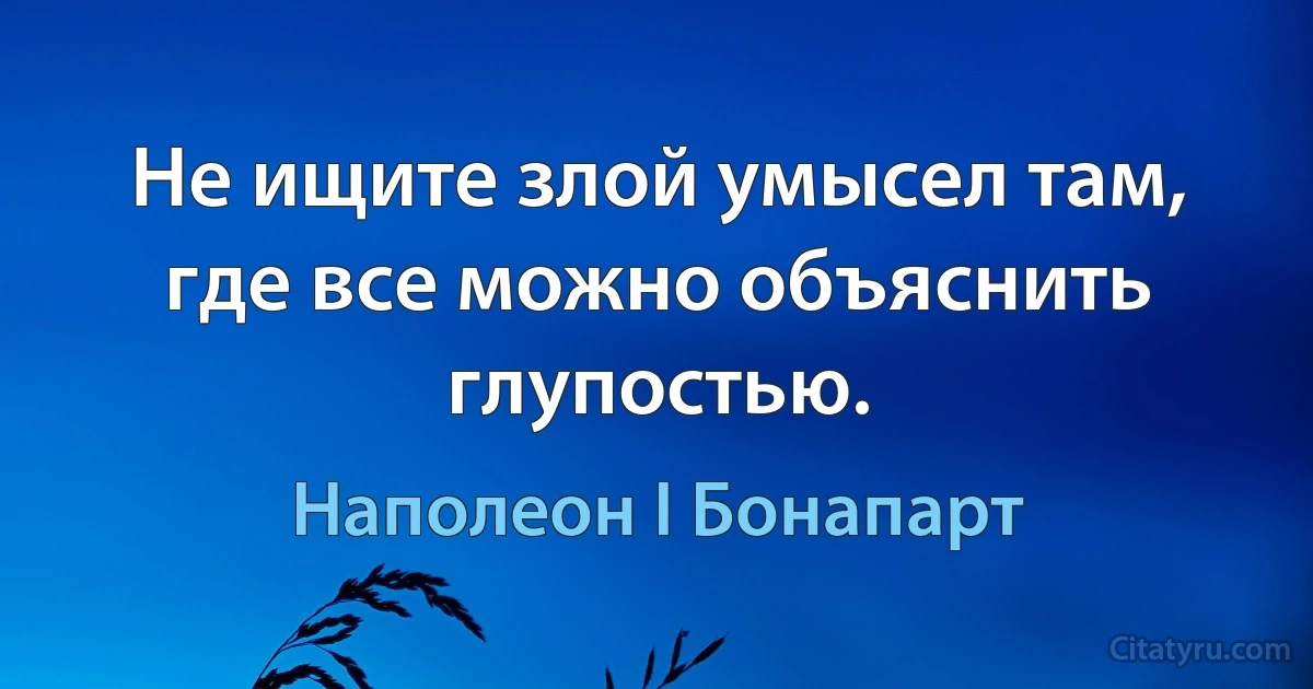 Не ищите злой умысел там, где все можно объяснить глупостью. (Наполеон I Бонапарт)