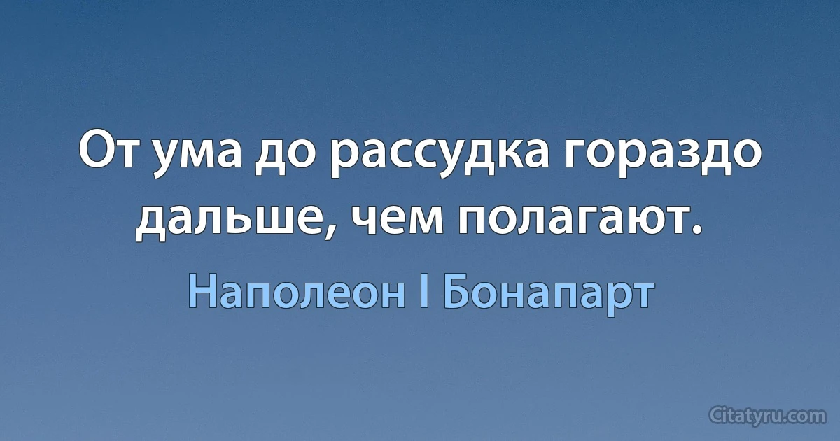 От ума до рассудка гораздо дальше, чем полагают. (Наполеон I Бонапарт)