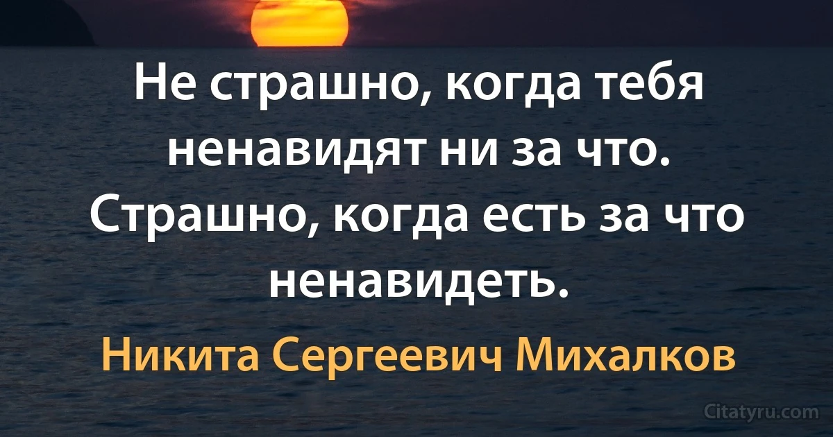 Не страшно, когда тебя ненавидят ни за что. Страшно, когда есть за что ненавидеть. (Никита Сергеевич Михалков)