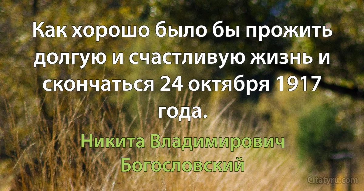 Как хорошо было бы прожить долгую и счастливую жизнь и скончаться 24 октября 1917 года. (Никита Владимирович Богословский)