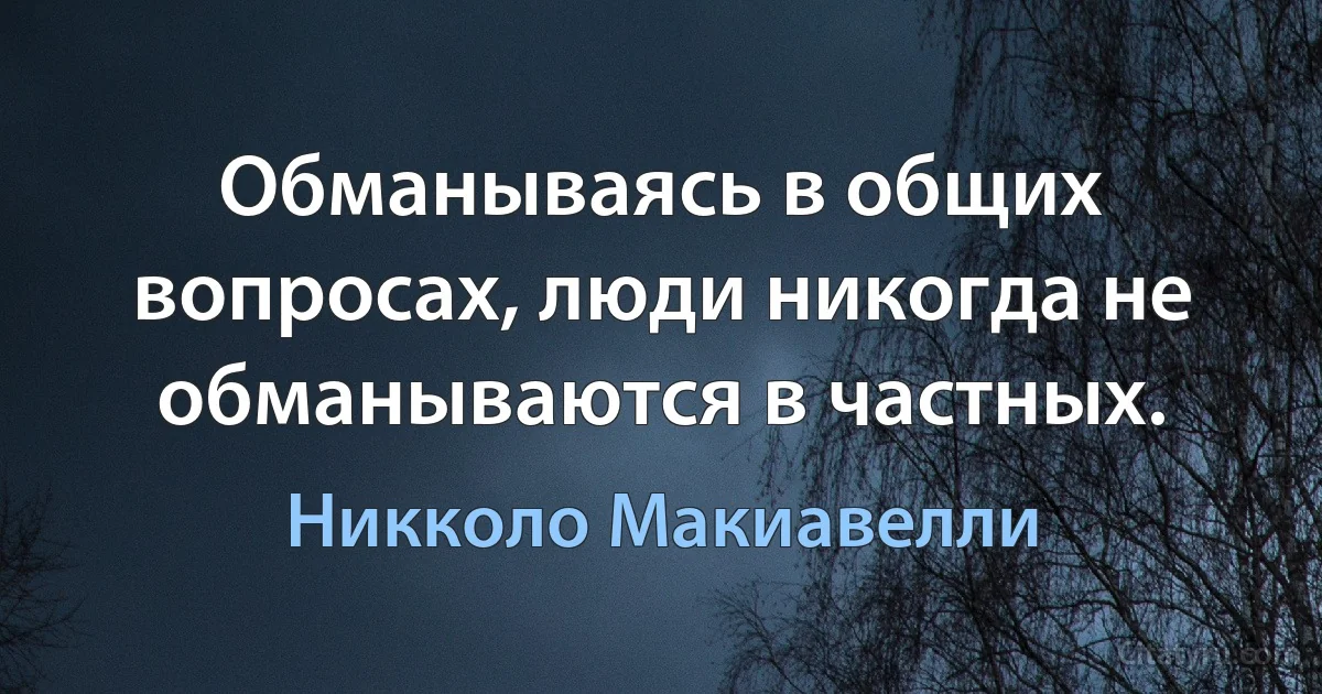 Обманываясь в общих вопросах, люди никогда не обманываются в частных. (Никколо Макиавелли)