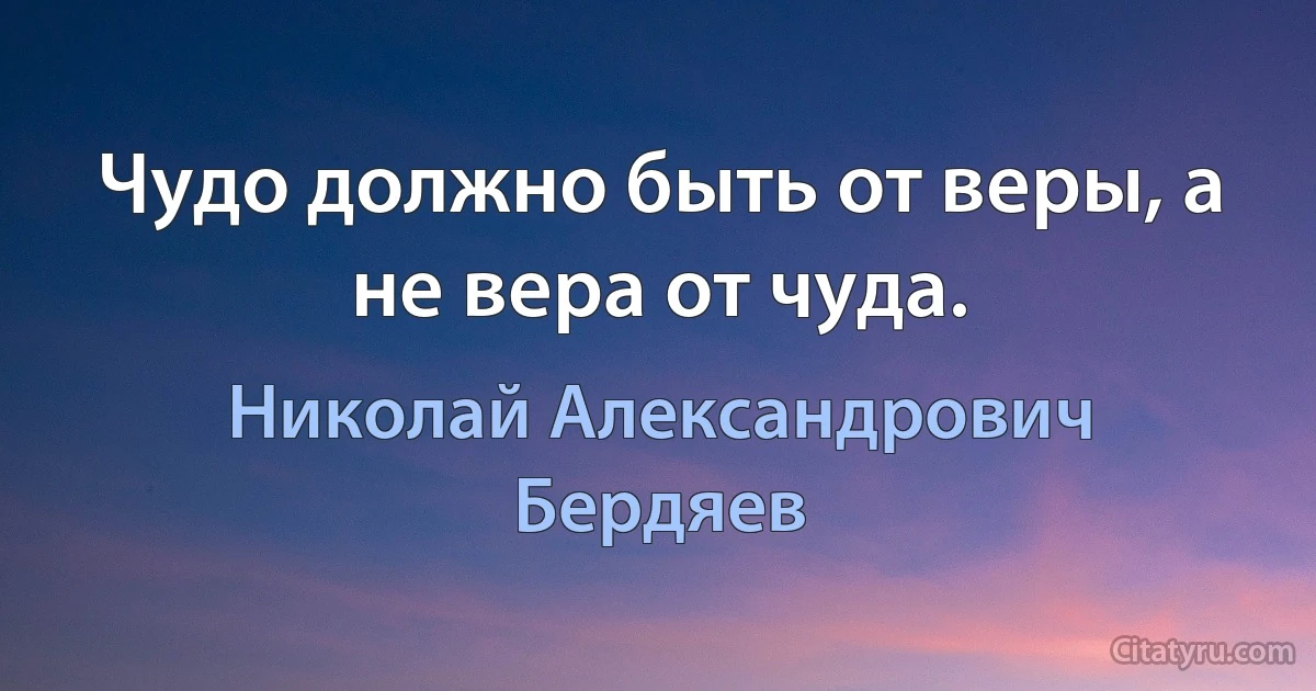 Чудо должно быть от веры, а не вера от чуда. (Николай Александрович Бердяев)