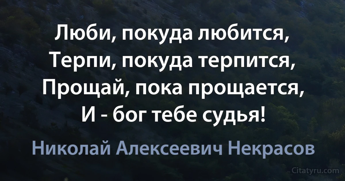 Люби, покуда любится,
Терпи, покуда терпится,
Прощай, пока прощается,
И - бог тебе судья! (Николай Алексеевич Некрасов)